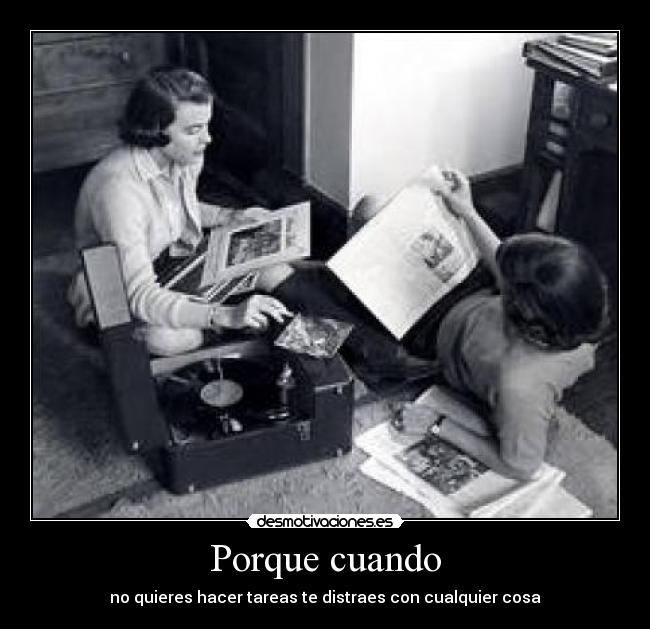 Porque cuando - no quieres hacer tareas te distraes con cualquier cosa