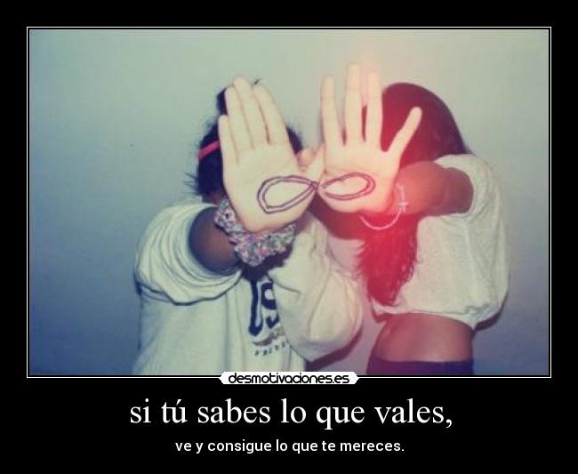 si tú sabes lo que vales, - ve y consigue lo que te mereces.