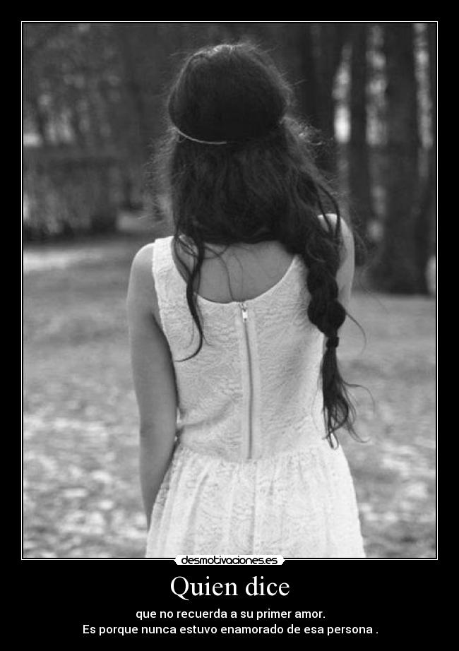 Quien dice - que no recuerda a su primer amor.
Es porque nunca estuvo enamorado de esa persona .