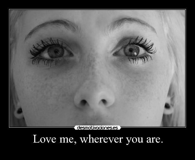 Love me, wherever you are. -