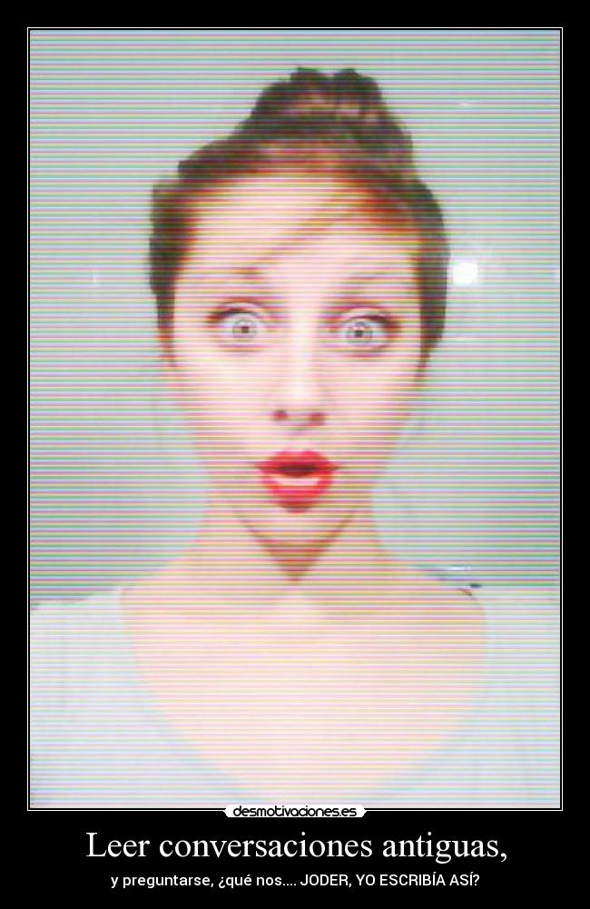 Leer conversaciones antiguas, - y preguntarse, ¿qué nos.... JODER, YO ESCRIBÍA ASÍ?