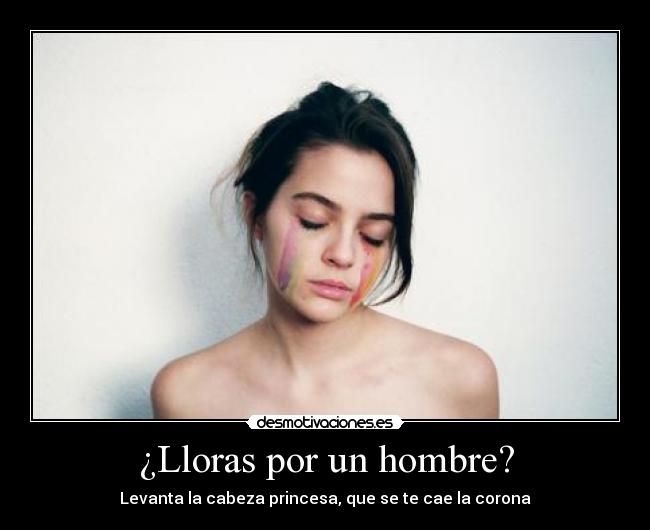 ¿Lloras por un hombre? - Levanta la cabeza princesa, que se te cae la corona