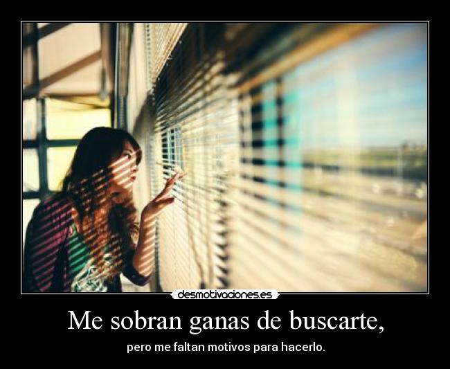 Me sobran ganas de buscarte, - pero me faltan motivos para hacerlo.