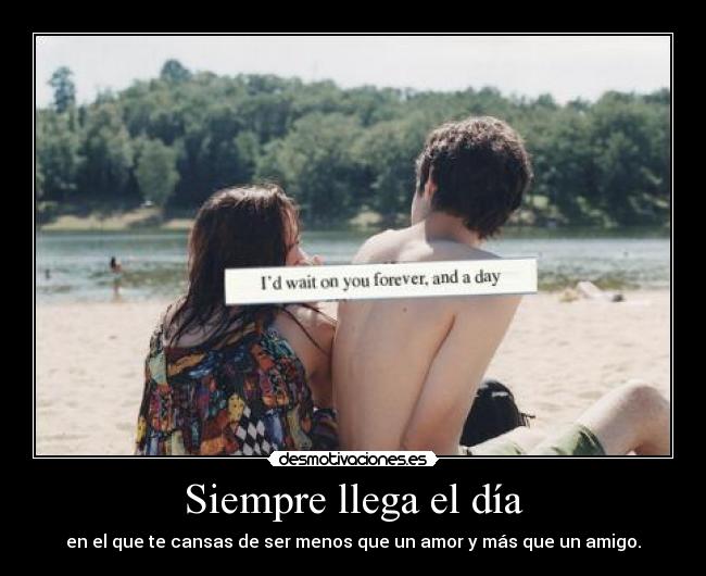 Siempre llega el día - en el que te cansas de ser menos que un amor y más que un amigo.