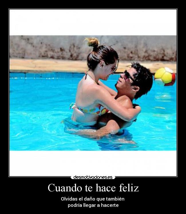 Cuando te hace feliz - Olvidas el daño que también 
podría llegar a hacerte