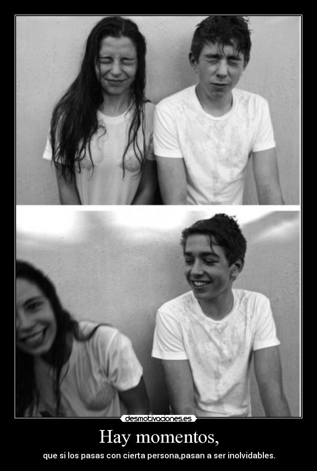 Hay momentos, - que si los pasas con cierta persona,pasan a ser inolvidables.