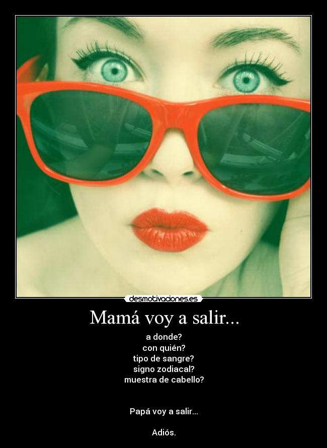 Mamá voy a salir... - a donde?
con quién?
tipo de sangre?
signo zodiacal?
muestra de cabello?


Papá voy a salir...

Adiós.