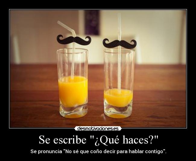 Se escribe ¿Qué haces? - Se pronuncia No sé que coño decir para hablar contigo.