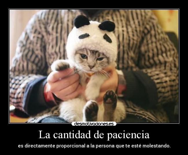 La cantidad de paciencia - es directamente proporcional a la persona que te esté molestando.