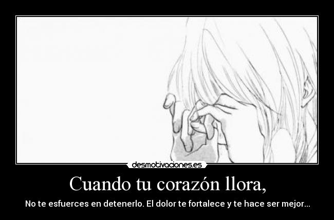 Cuando tu corazón llora, - No te esfuerces en detenerlo. El dolor te fortalece y te hace ser mejor...