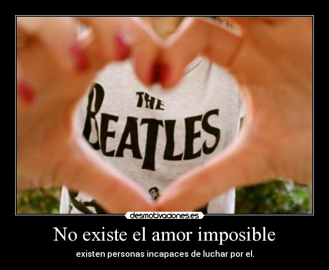 No existe el amor imposible - existen personas incapaces de luchar por el.
