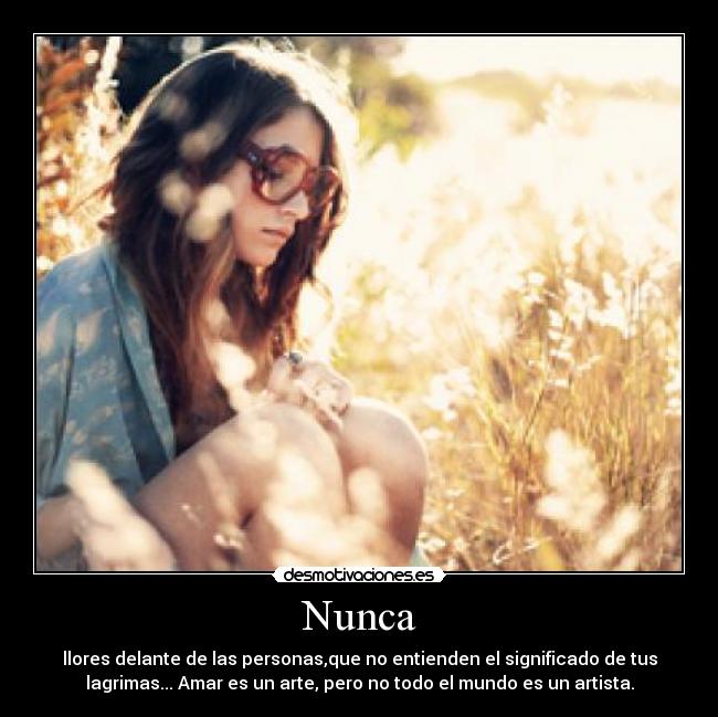 Nunca - llores delante de las personas,que no entienden el significado de tus
lagrimas... Amar es un arte, pero no todo el mundo es un artista.