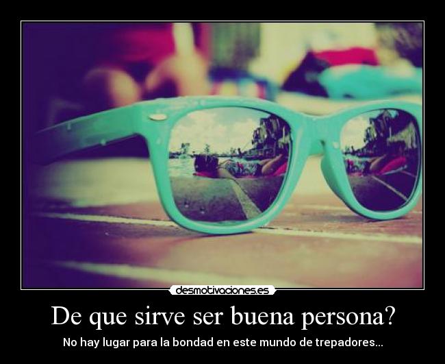 De que sirve ser buena persona? - No hay lugar para la bondad en este mundo de trepadores...