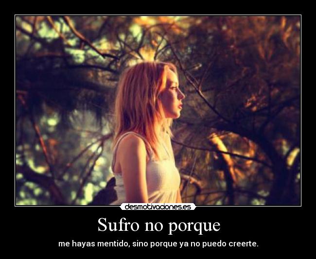 Sufro no porque - me hayas mentido, sino porque ya no puedo creerte.