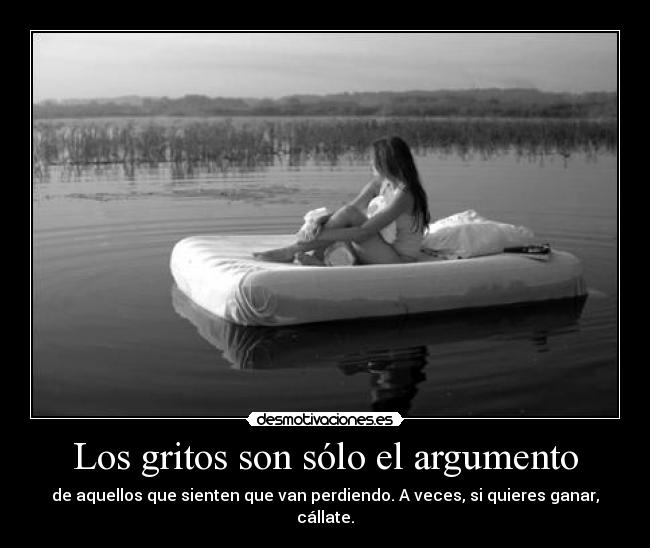 Los gritos son sólo el argumento - de aquellos que sienten que van perdiendo. A veces, si quieres ganar, cállate.