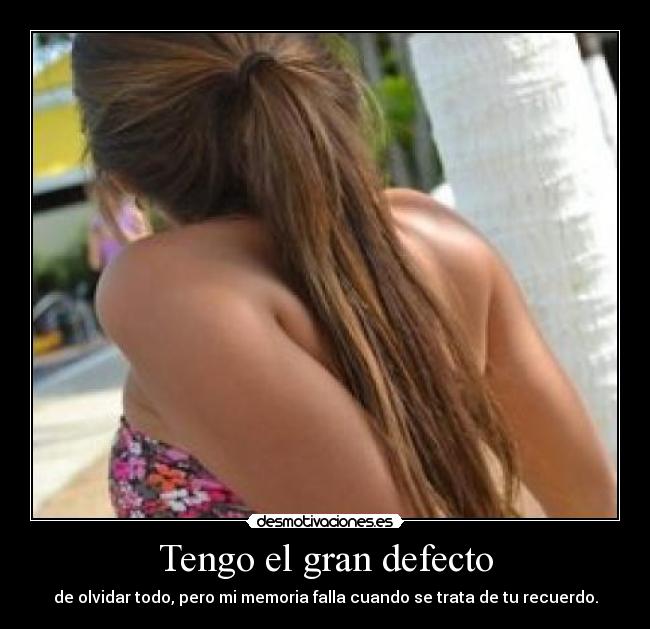 Tengo el gran defecto - de olvidar todo, pero mi memoria falla cuando se trata de tu recuerdo.
