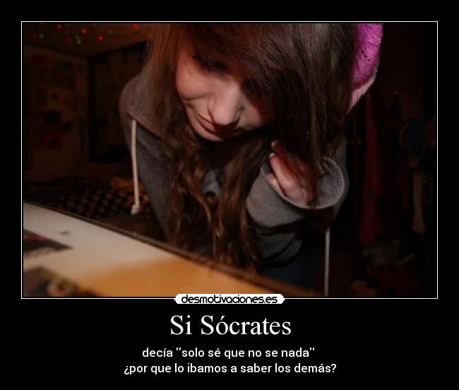 Si Sócrates - decía solo sé que no se nada
¿por que lo ibamos a saber los demás?