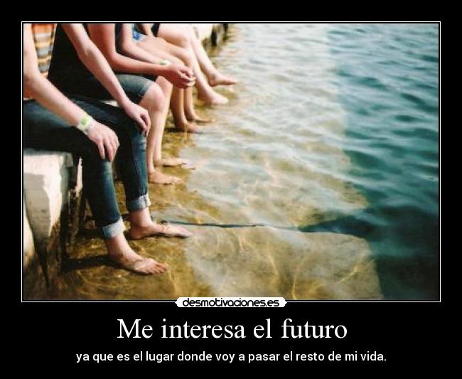 Me interesa el futuro - ya que es el lugar donde voy a pasar el resto de mi vida.