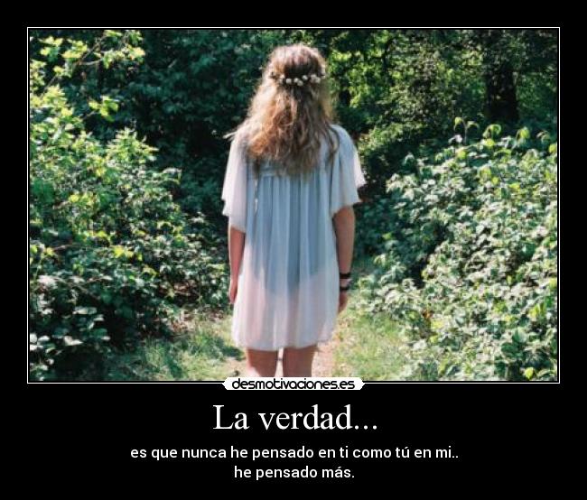 La verdad... - es que nunca he pensado en ti como tú en mi..
he pensado más.