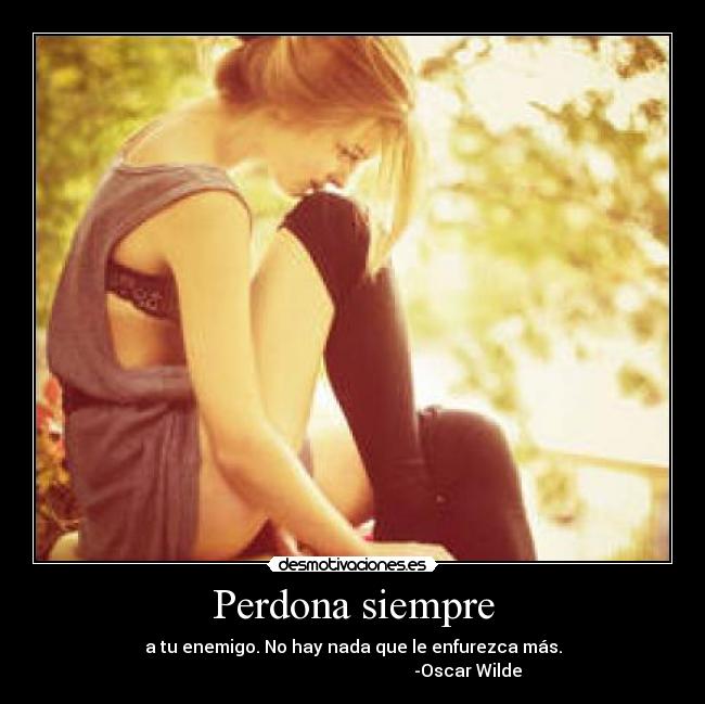 Perdona siempre - a tu enemigo. No hay nada que le enfurezca más.
                                                     -Oscar Wilde