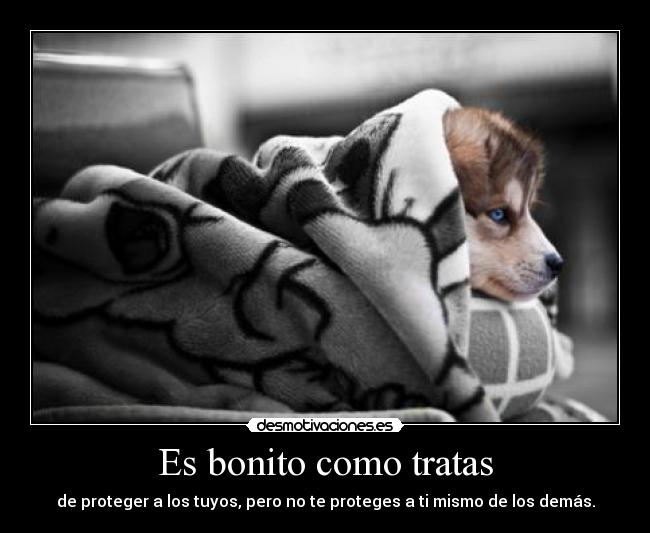 Es bonito como tratas - de proteger a los tuyos, pero no te proteges a ti mismo de los demás.