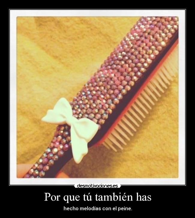 Por que tú también has - hecho melodías con el peine.