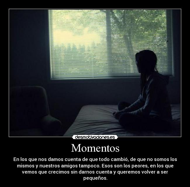 Momentos - En los que nos damos cuenta de que todo cambió, de que no somos los
mismos y nuestros amigos tampoco. Esos son los peores, en los que
vemos que crecimos sin darnos cuenta y queremos volver a ser
pequeños.