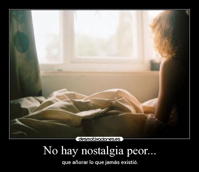 No hay nostalgia peor... -