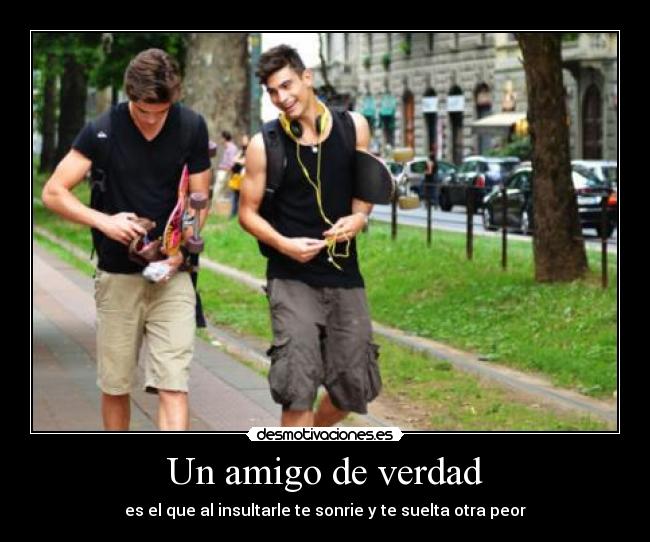 Un amigo de verdad - es el que al insultarle te sonrie y te suelta otra peor