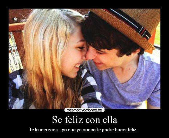 Se feliz con ella - te la mereces... ya que yo nunca te podre hacer feliz...