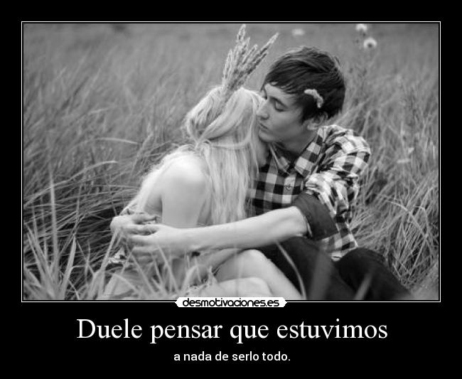 Duele pensar que estuvimos - a nada de serlo todo.