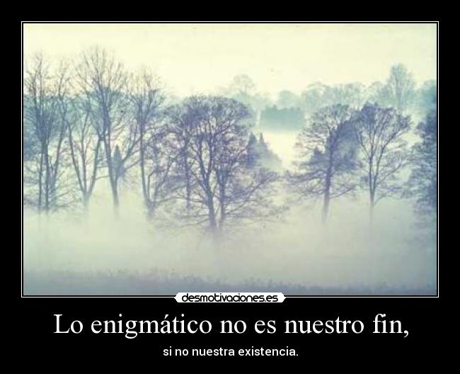 Lo enigmático no es nuestro fin, -