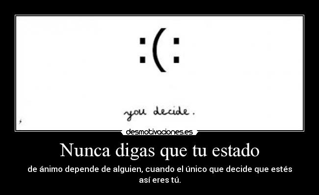 Nunca digas que tu estado - de ánimo depende de alguien, cuando el único que decide que estés así eres tú.