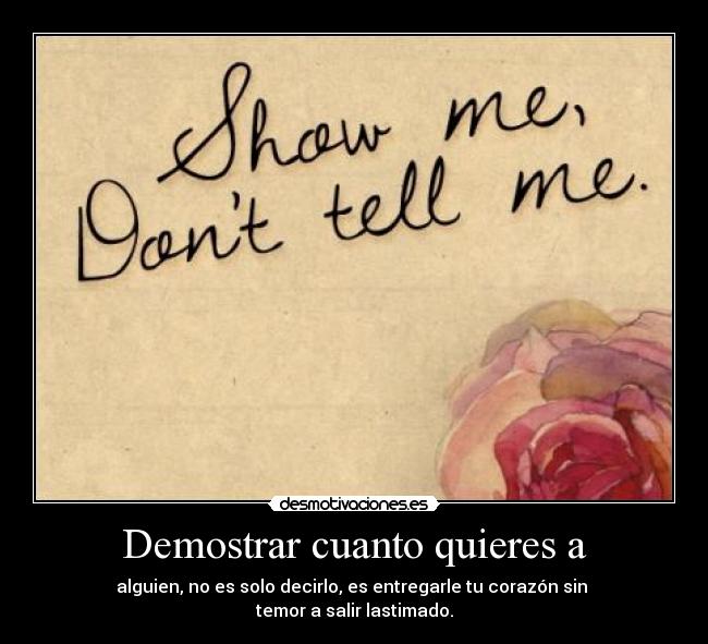 Demostrar cuanto quieres a - alguien, no es solo decirlo, es entregarle tu corazón sin
temor a salir lastimado.