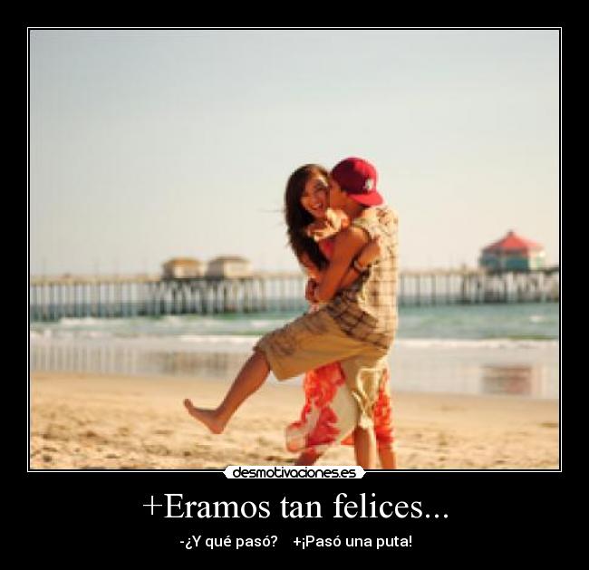 +Eramos tan felices... - -¿Y qué pasó?    +¡Pasó una puta!