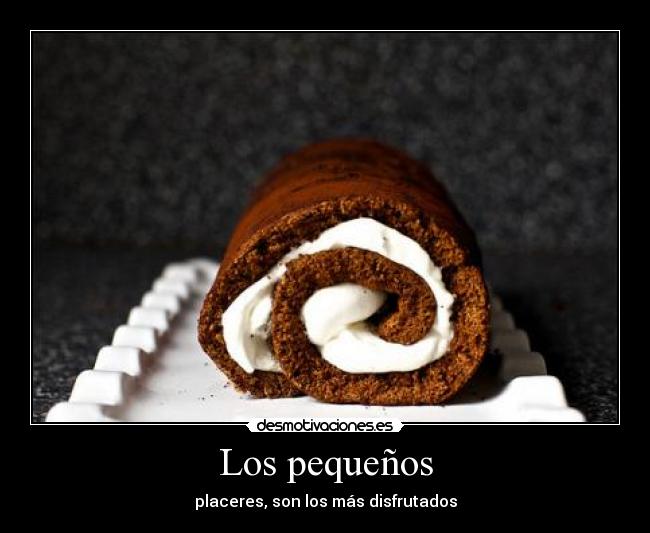 Los pequeños - placeres, son los más disfrutados