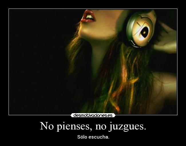 No pienses, no juzgues. - Sólo escucha.