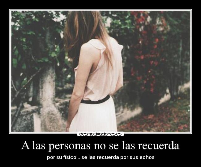 A las personas no se las recuerda - por su físico... se las recuerda por sus echos