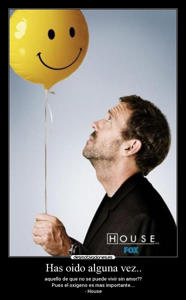 Has oido alguna vez.. - aquello de que no se puede vivir sin amor??
Pues el oxigeno es mas importante....
- House