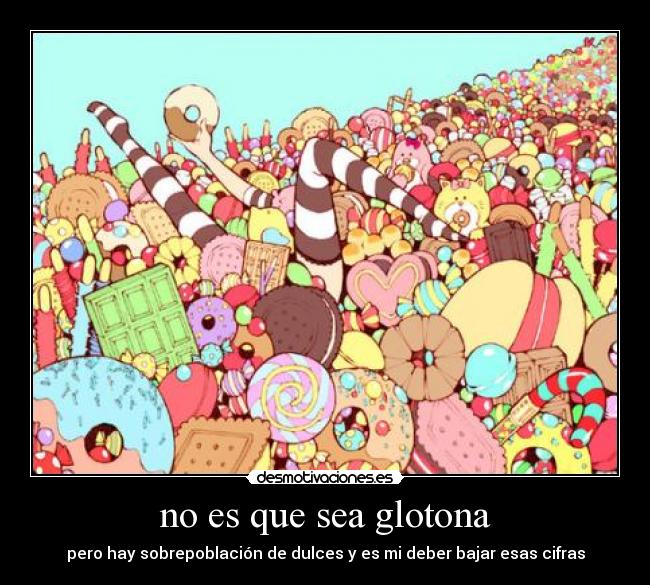 no es que sea glotona - pero hay sobrepoblación de dulces y es mi deber bajar esas cifras