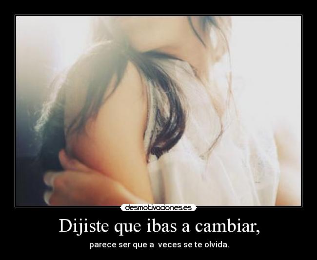 Dijiste que ibas a cambiar, - parece ser que a veces se te olvida.