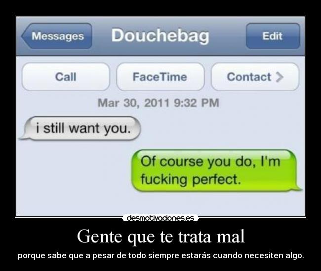 Gente que te trata mal - porque sabe que a pesar de todo siempre estarás cuando necesiten algo.