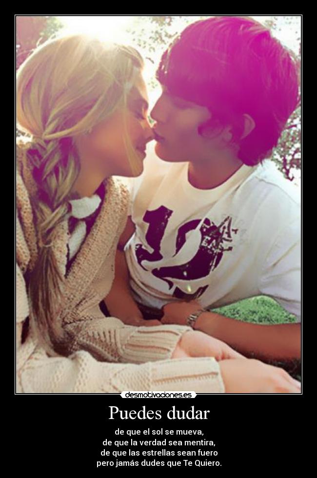 Puedes dudar - de que el sol se mueva,
de que la verdad sea mentira,
de que las estrellas sean fuero
pero jamás dudes que Te Quiero.