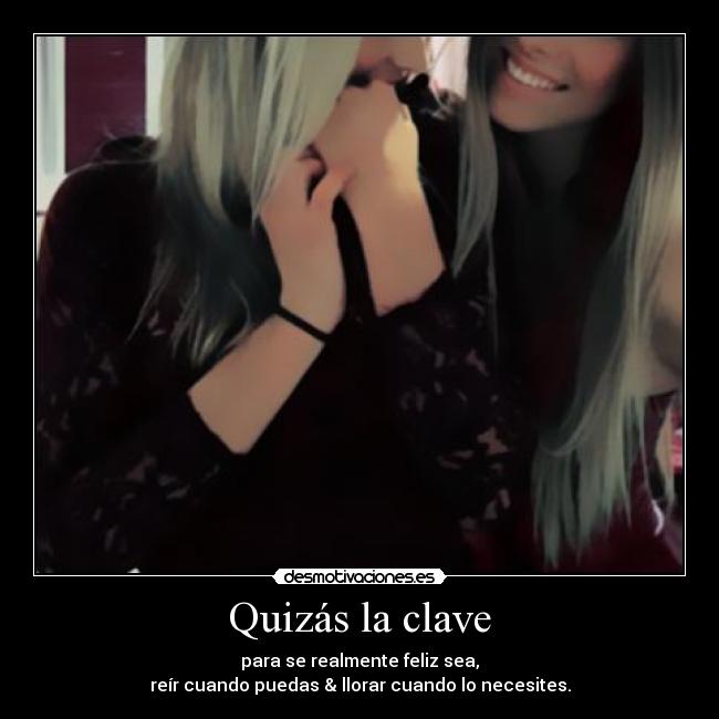 Quizás la clave - para se realmente feliz sea,
reír cuando puedas & llorar cuando lo necesites.