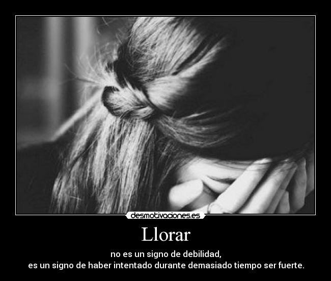 Llorar - no es un signo de debilidad,
es un signo de haber intentado durante demasiado tiempo ser fuerte.