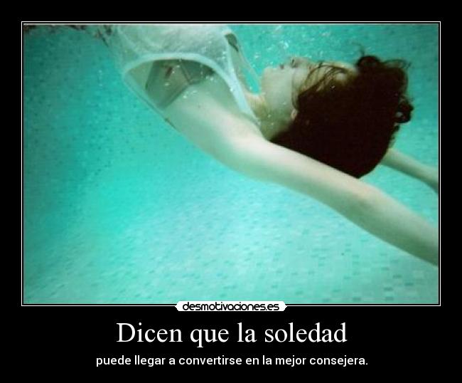 Dicen que la soledad - puede llegar a convertirse en la mejor consejera.