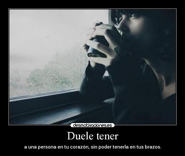 Duele tener - a una persona en tu corazón, sin poder tenerla en tus brazos.