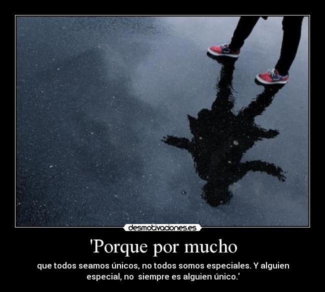 Porque por mucho - que todos seamos únicos, no todos somos especiales. Y alguien
especial, no siempre es alguien único.