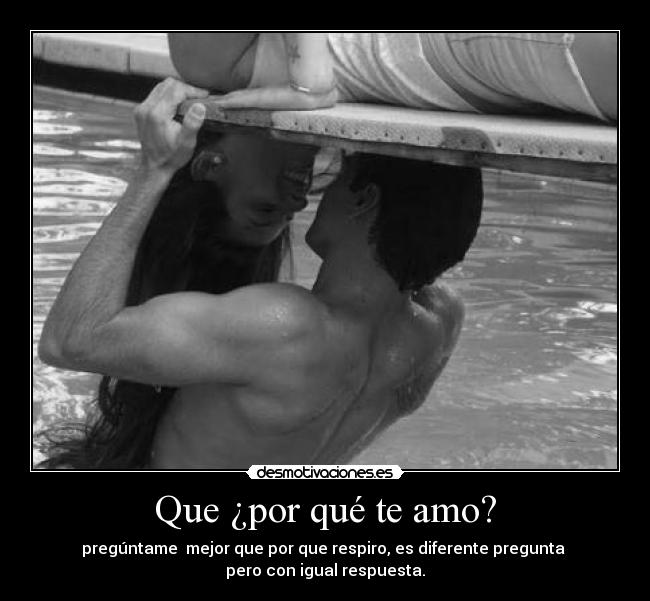 Que ¿por qué te amo? - pregúntame mejor que por que respiro, es diferente pregunta
pero con igual respuesta.
