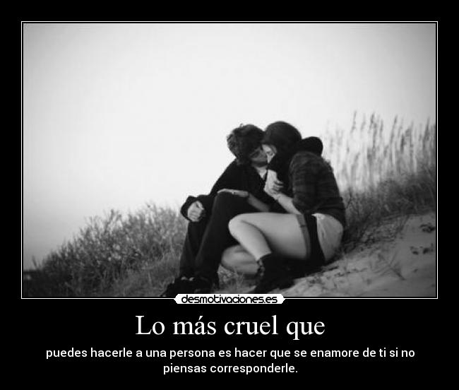 Lo más cruel que - puedes hacerle a una persona es hacer que se enamore de ti si no
piensas corresponderle.
